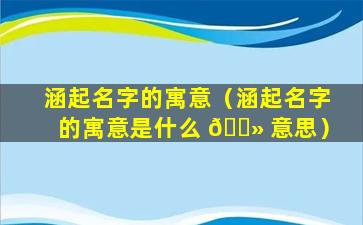 涵起名字的寓意（涵起名字的寓意是什么 🌻 意思）